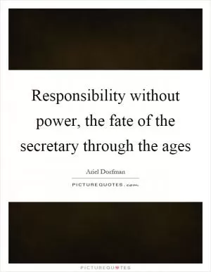 Responsibility without power, the fate of the secretary through the ages Picture Quote #1