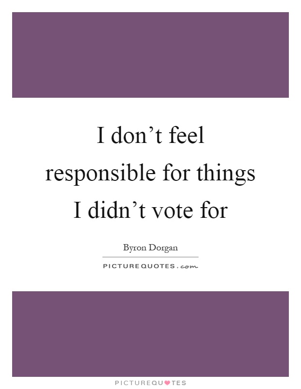 I don't feel responsible for things I didn't vote for Picture Quote #1