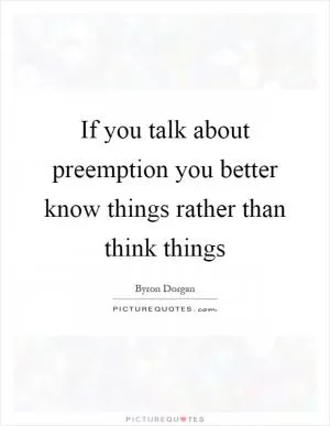 If you talk about preemption you better know things rather than think things Picture Quote #1