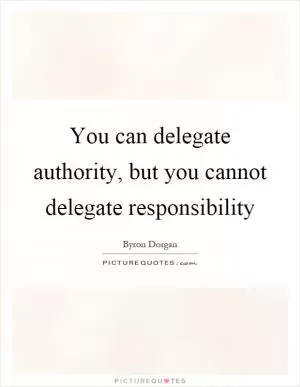 You can delegate authority, but you cannot delegate responsibility Picture Quote #1