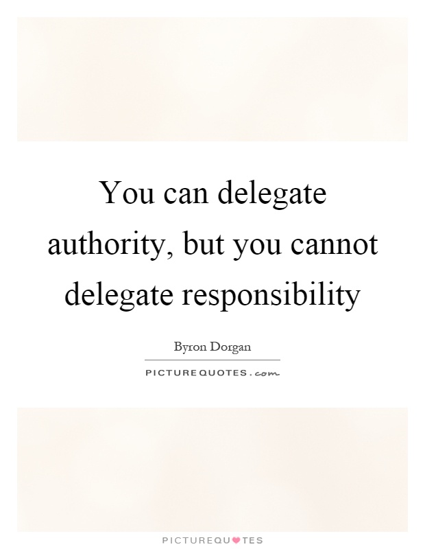 You can delegate authority, but you cannot delegate responsibility Picture Quote #1
