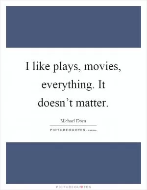 I like plays, movies, everything. It doesn’t matter Picture Quote #1