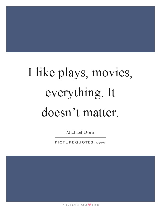 I like plays, movies, everything. It doesn't matter Picture Quote #1