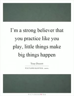 I’m a strong believer that you practice like you play, little things make big things happen Picture Quote #1