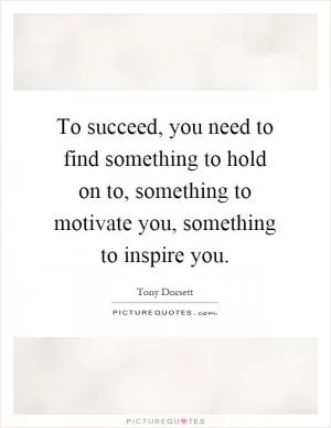 To succeed, you need to find something to hold on to, something to motivate you, something to inspire you Picture Quote #1
