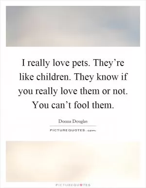 I really love pets. They’re like children. They know if you really love them or not. You can’t fool them Picture Quote #1