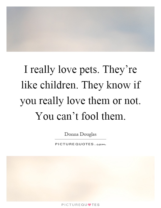I really love pets. They're like children. They know if you really love them or not. You can't fool them Picture Quote #1