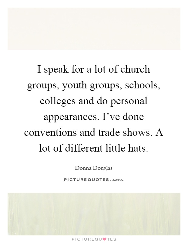I speak for a lot of church groups, youth groups, schools, colleges and do personal appearances. I've done conventions and trade shows. A lot of different little hats Picture Quote #1