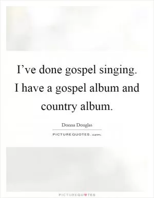 I’ve done gospel singing. I have a gospel album and country album Picture Quote #1