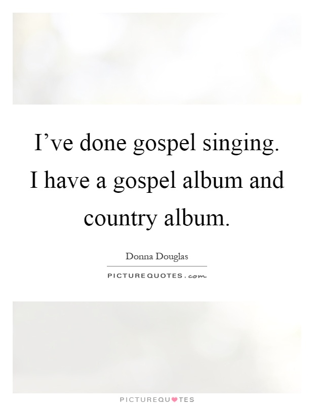 I've done gospel singing. I have a gospel album and country album Picture Quote #1