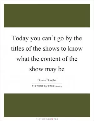 Today you can’t go by the titles of the shows to know what the content of the show may be Picture Quote #1