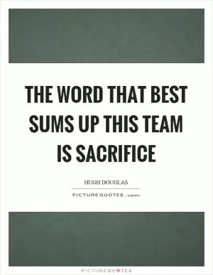 The word that best sums up this team is sacrifice Picture Quote #1