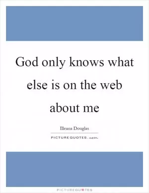 God only knows what else is on the web about me Picture Quote #1