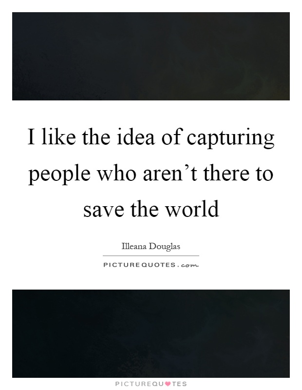 I like the idea of capturing people who aren't there to save the world Picture Quote #1