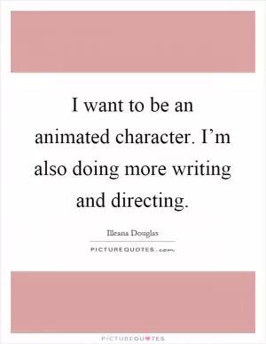 I want to be an animated character. I’m also doing more writing and directing Picture Quote #1
