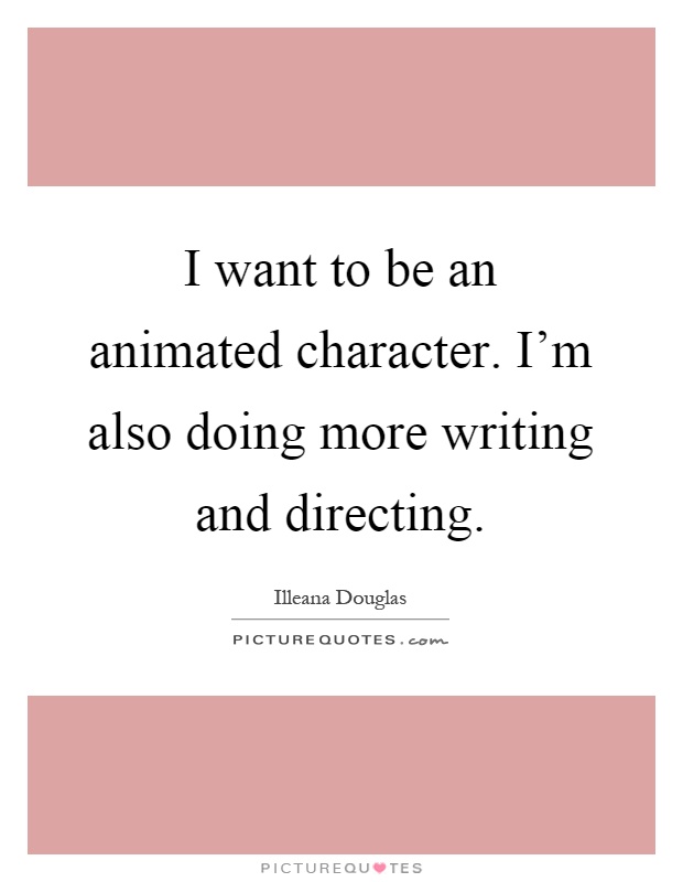 I want to be an animated character. I'm also doing more writing and directing Picture Quote #1