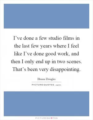 I’ve done a few studio films in the last few years where I feel like I’ve done good work, and then I only end up in two scenes. That’s been very disappointing Picture Quote #1