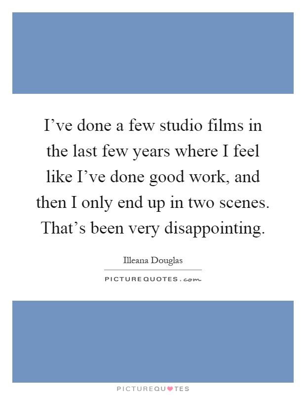 I've done a few studio films in the last few years where I feel like I've done good work, and then I only end up in two scenes. That's been very disappointing Picture Quote #1