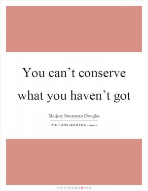 You can’t conserve what you haven’t got Picture Quote #1