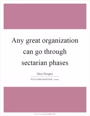 Any great organization can go through sectarian phases Picture Quote #1