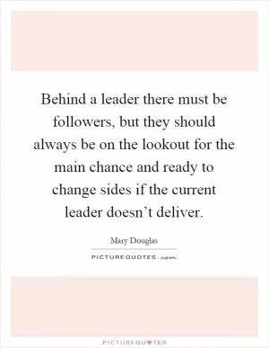 Behind a leader there must be followers, but they should always be on the lookout for the main chance and ready to change sides if the current leader doesn’t deliver Picture Quote #1