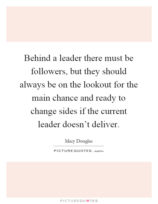 Behind a leader there must be followers, but they should always be on the lookout for the main chance and ready to change sides if the current leader doesn't deliver Picture Quote #1