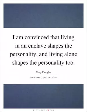 I am convinced that living in an enclave shapes the personality, and living alone shapes the personality too Picture Quote #1