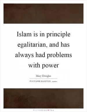 Islam is in principle egalitarian, and has always had problems with power Picture Quote #1