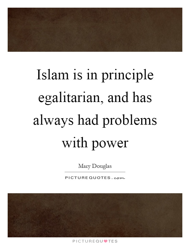 Islam is in principle egalitarian, and has always had problems with power Picture Quote #1