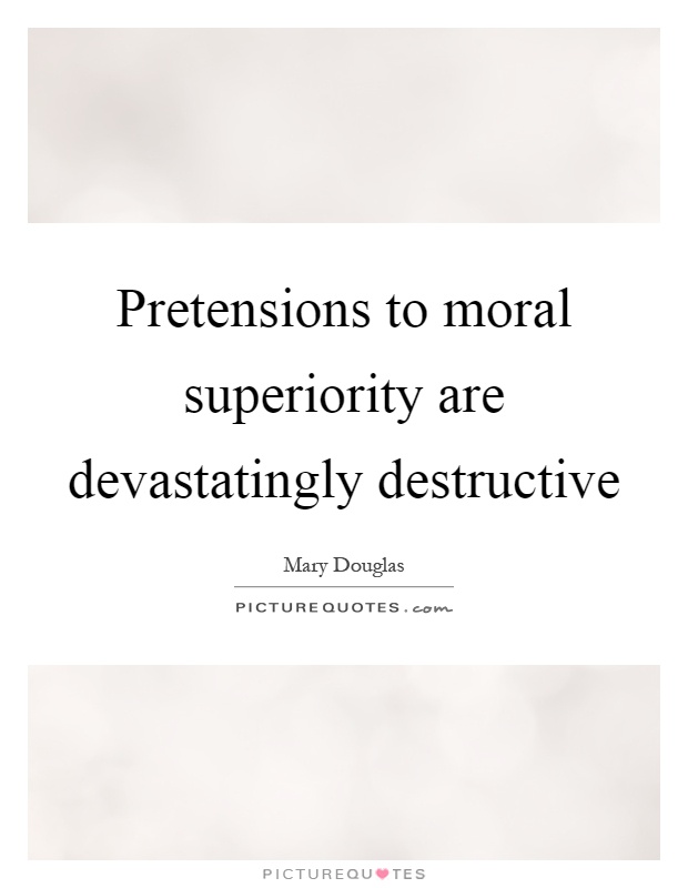 Pretensions to moral superiority are devastatingly destructive Picture Quote #1