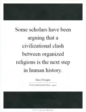 Some scholars have been arguing that a civilizational clash between organized religions is the next step in human history Picture Quote #1