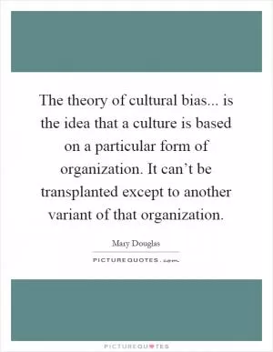 The theory of cultural bias... is the idea that a culture is based on a particular form of organization. It can’t be transplanted except to another variant of that organization Picture Quote #1