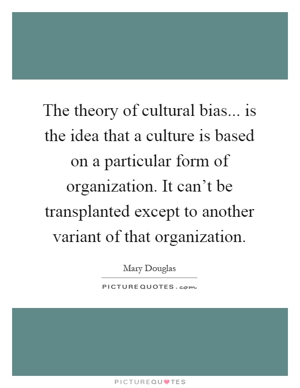 The theory of cultural bias... is the idea that a culture is based on a particular form of organization. It can't be transplanted except to another variant of that organization Picture Quote #1
