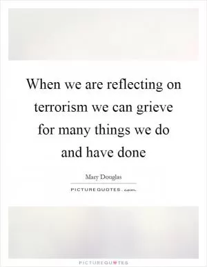 When we are reflecting on terrorism we can grieve for many things we do and have done Picture Quote #1