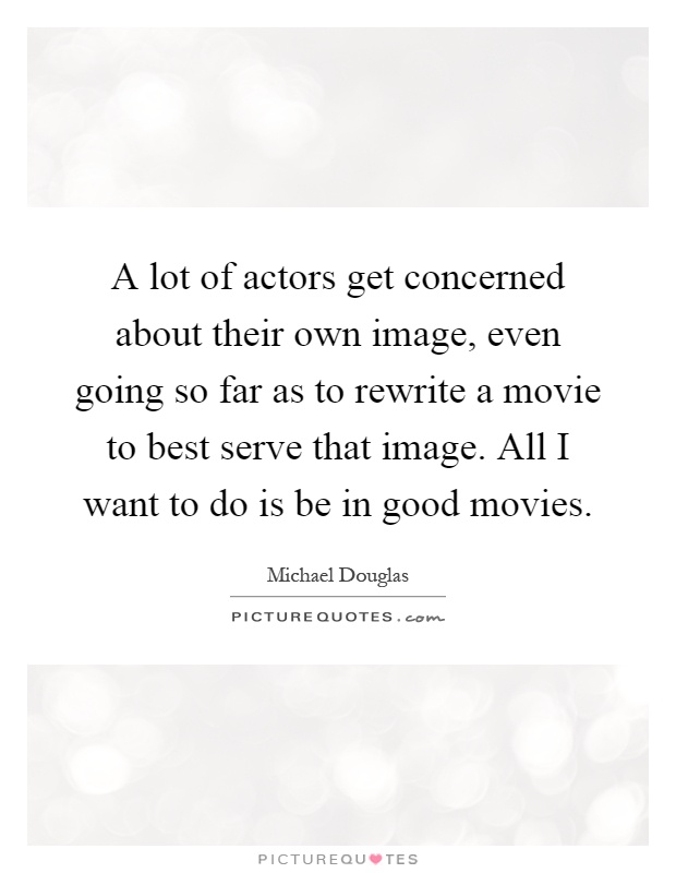 A lot of actors get concerned about their own image, even going so far as to rewrite a movie to best serve that image. All I want to do is be in good movies Picture Quote #1