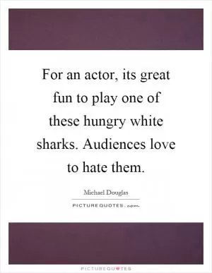 For an actor, its great fun to play one of these hungry white sharks. Audiences love to hate them Picture Quote #1