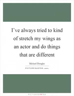 I’ve always tried to kind of stretch my wings as an actor and do things that are different Picture Quote #1