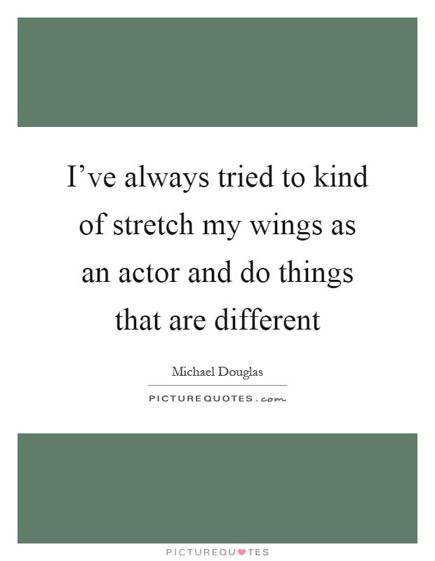 I've always tried to kind of stretch my wings as an actor and do things that are different Picture Quote #1