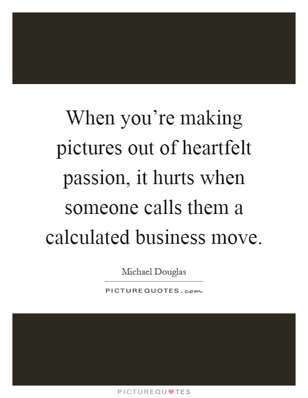 When you're making pictures out of heartfelt passion, it hurts when someone calls them a calculated business move Picture Quote #1