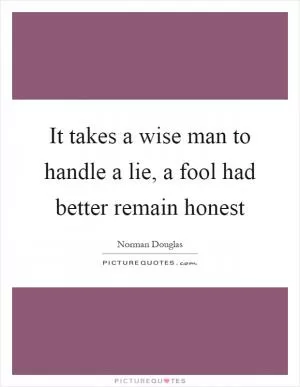 It takes a wise man to handle a lie, a fool had better remain honest Picture Quote #1