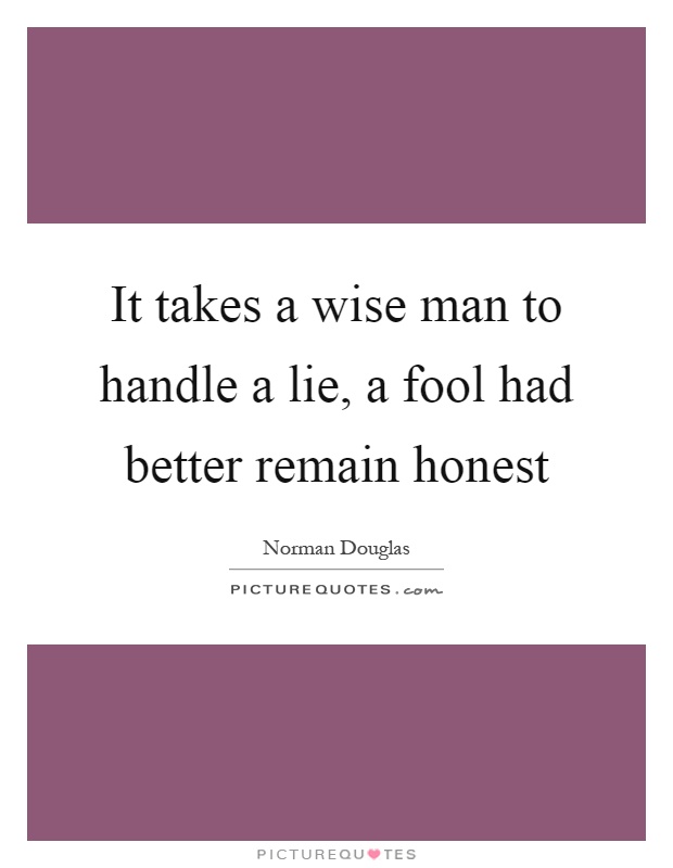 It takes a wise man to handle a lie, a fool had better remain honest Picture Quote #1