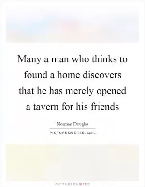 Many a man who thinks to found a home discovers that he has merely opened a tavern for his friends Picture Quote #1