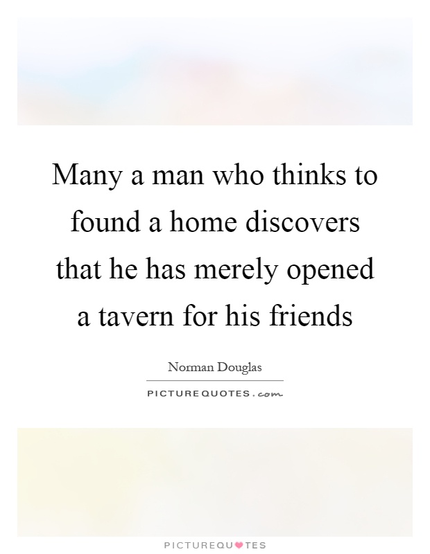 Many a man who thinks to found a home discovers that he has merely opened a tavern for his friends Picture Quote #1