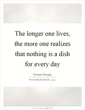 The longer one lives, the more one realizes that nothing is a dish for every day Picture Quote #1