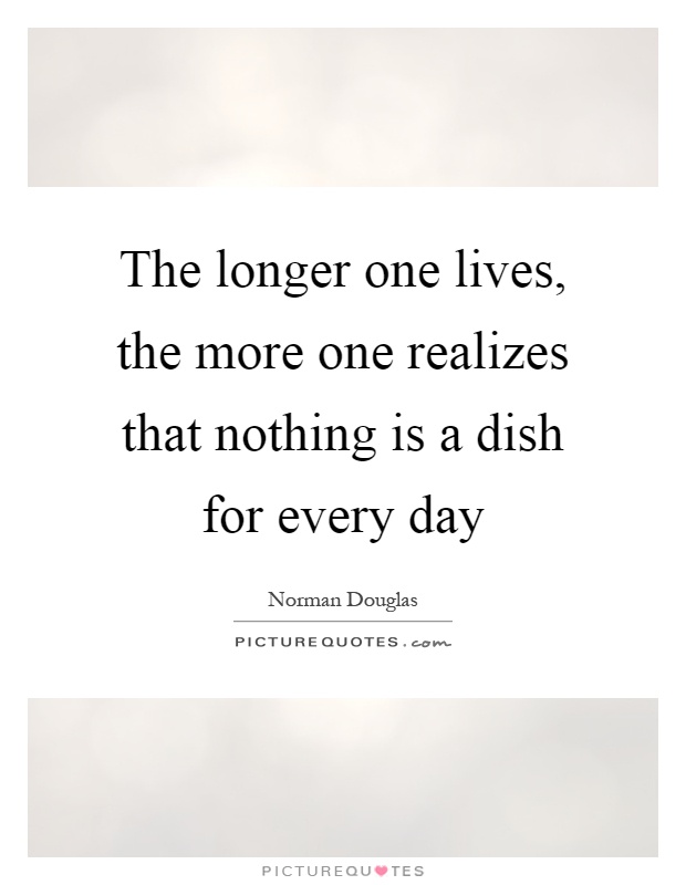 The longer one lives, the more one realizes that nothing is a dish for every day Picture Quote #1