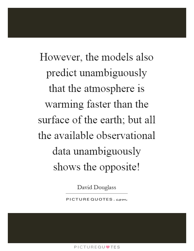 However, the models also predict unambiguously that the atmosphere is warming faster than the surface of the earth; but all the available observational data unambiguously shows the opposite! Picture Quote #1