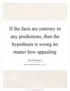 If the facts are contrary to any predictions, then the hypothesis is wrong no matter how appealing Picture Quote #1