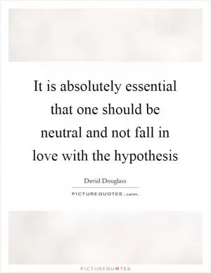 It is absolutely essential that one should be neutral and not fall in love with the hypothesis Picture Quote #1