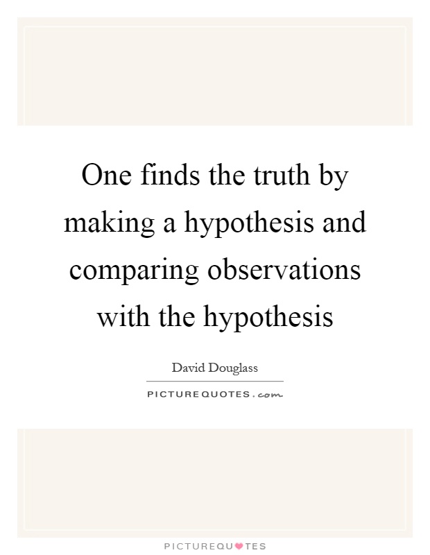 One finds the truth by making a hypothesis and comparing observations with the hypothesis Picture Quote #1
