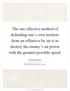 The one effective method of defending one’s own territory from an offensive by air is to destroy the enemy’s air power with the greatest possible speed Picture Quote #1
